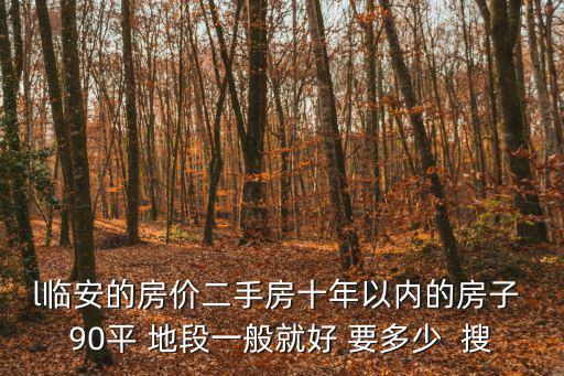 l臨安的房價二手房十年以內的房子 90平 地段一般就好 要多少  搜