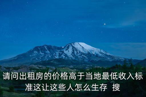 請問出租房的價格高于當地最低收入標準這讓這些人怎么生存  搜