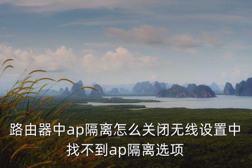 路由器中ap隔離怎么關閉無線設置中找不到ap隔離選項