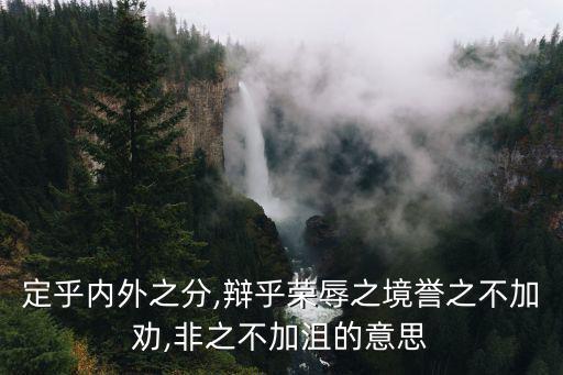 定乎內外之分,辯乎榮辱之境譽之不加勸,非之不加沮的意思
