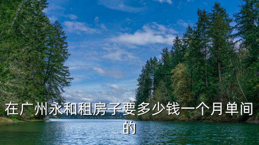 在廣州永和租房子要多少錢一個月單間的