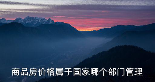 商品房價格屬于國家哪個部門管理