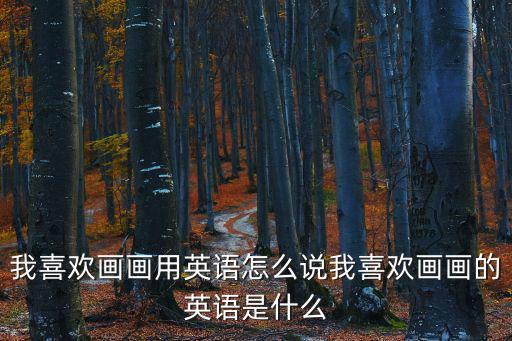 我喜歡畫畫用英語怎么說我喜歡畫畫的英語是什么