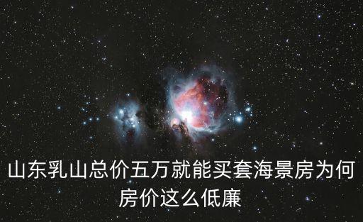 山東乳山總價五萬就能買套海景房為何房價這么低廉