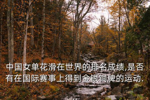 中國女單花滑在世界的排名成績,是否有在國際賽事上得到金銀銅牌的運動...