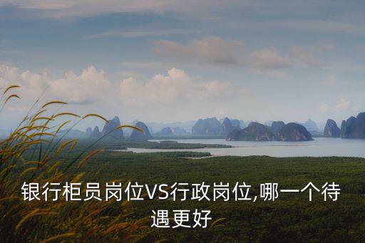 銀行柜員崗位VS行政崗位,哪一個待遇更好