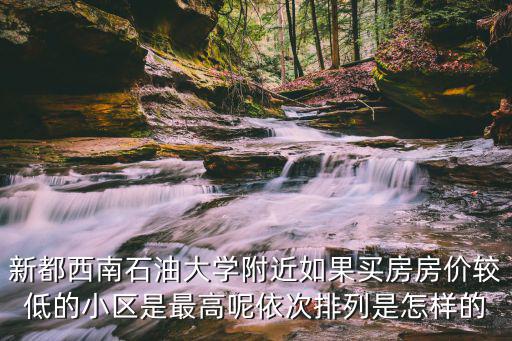 新都哪個小區(qū)房價最貴，新都西南石油大學附近如果買房房價較低的小區(qū)是最高呢依次排列是怎樣的