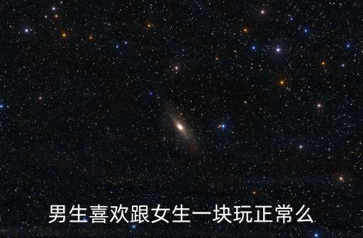 男生和女生一起,男生喜歡跟女生一塊玩正常么?