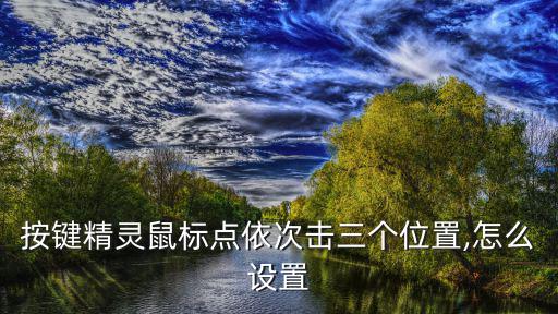 按鍵精靈鼠標(biāo)點(diǎn)依次擊三個(gè)位置,怎么設(shè)置