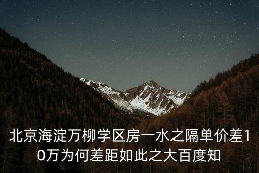 北京海淀萬柳學區房一水之隔單價差10萬為何差距如此之大百度知