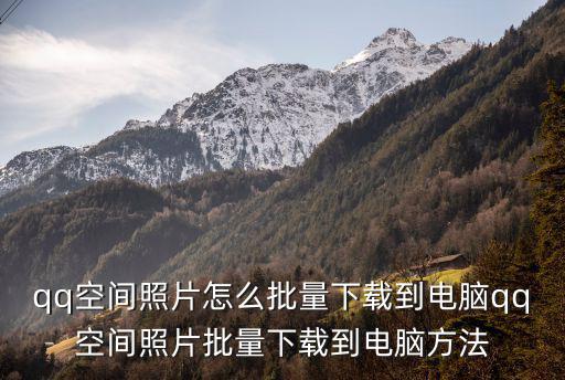 qq空間照片怎么批量下載到電腦qq空間照片批量下載到電腦方法