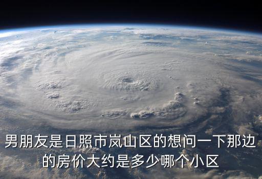 男朋友是日照市嵐山區的想問一下那邊的房價大約是多少哪個小區