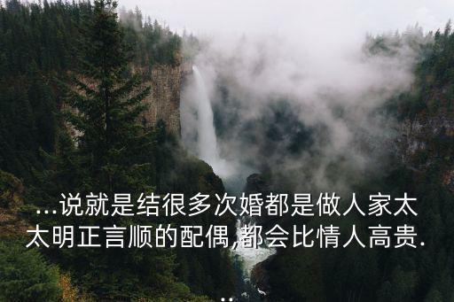 ...說就是結很多次婚都是做人家太太明正言順的配偶,都會比情人高貴...