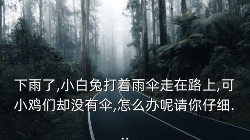下雨了,小白兔打著雨傘走在路上,可小雞們卻沒有傘,怎么辦呢請你仔細...