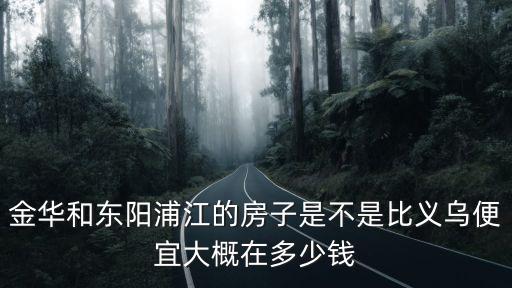 金華和東陽浦江的房子是不是比義烏便宜大概在多少錢
