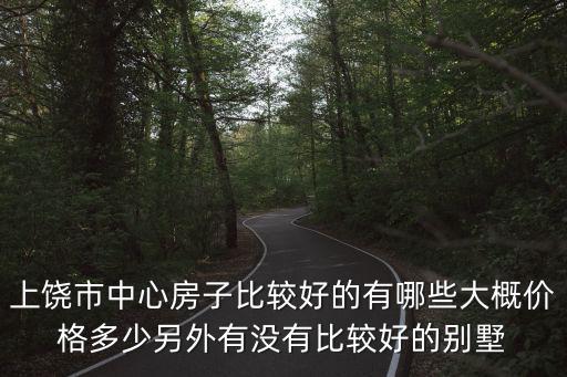 上饒市中心房子比較好的有哪些大概價格多少另外有沒有比較好的別墅
