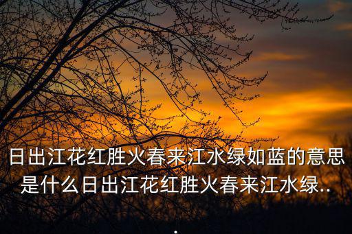 春來江水綠如藍的意思,日出江花紅勝火春來江水綠如藍