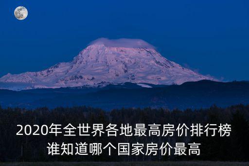 2020年全世界各地最高房價排行榜誰知道哪個國家房價最高