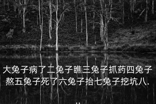 大兔子病了二兔子瞧三兔子抓藥四兔子熬五兔子死了六兔子抬七兔子挖坑八...
