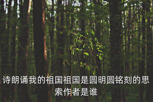 詩朗誦我的祖國祖國是圓明圓銘刻的思索作者是誰