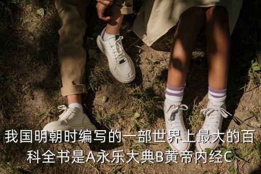 我國明朝時編寫的一部世界上最大的百科全書是A永樂大典B黃帝內(nèi)經(jīng)C