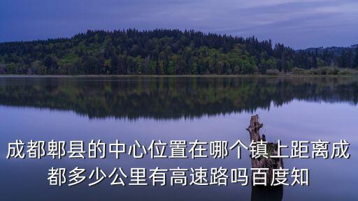 成都郫縣的中心位置在哪個鎮上距離成都多少公里有高速路嗎百度知