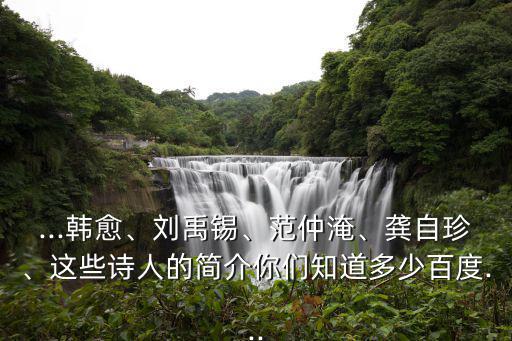 ...韓愈、劉禹錫、范仲淹、龔自珍、這些詩人的簡介你們知道多少百度...