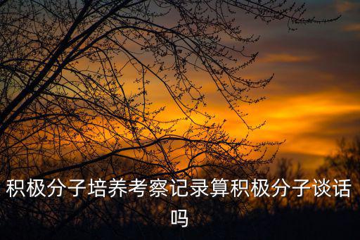 積極分子培養(yǎng)考察記錄算積極分子談話嗎