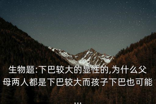 生物題:下巴較大的顯性的,為什么父母兩人都是下巴較大而孩子下巴也可能...