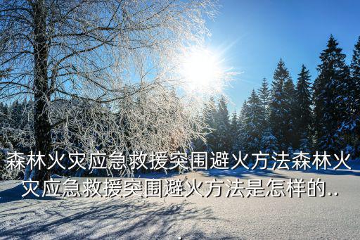 森林火災應急救援突圍避火方法森林火災應急救援突圍避火方法是怎樣的...