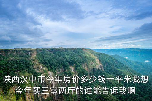 陜西漢中市今年房價多少錢一平米我想今年買三室兩廳的誰能告訴我啊