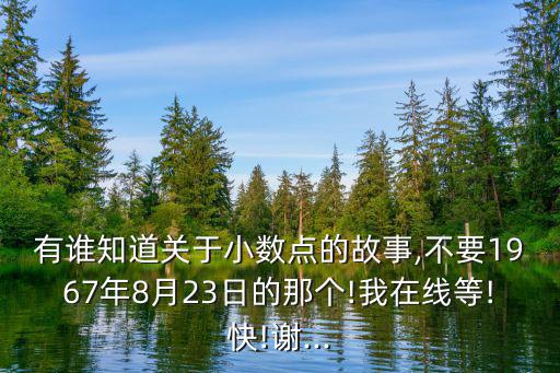 有誰(shuí)知道關(guān)于小數(shù)點(diǎn)的故事,不要1967年8月23日的那個(gè)!我在線等!快!謝...