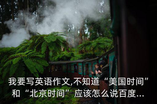 我要寫英語(yǔ)作文,不知道“美國(guó)時(shí)間”和“北京時(shí)間”應(yīng)該怎么說(shuō)百度...