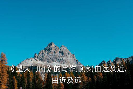 《望天門山》的寫作順序(由遠及近,由近及遠