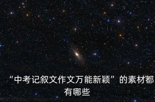 “中考記敘文作文萬能新穎”的素材都有哪些
