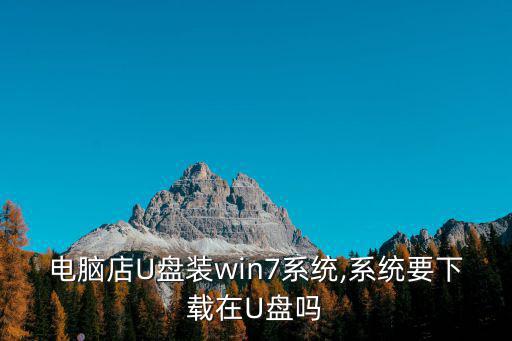 電腦店U盤裝win7系統(tǒng),系統(tǒng)要下載在U盤嗎