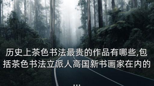 歷史上茶色書法最貴的作品有哪些,包括茶色書法立派人高國新書畫家在內的...