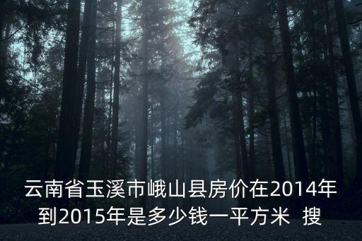 玉溪市哪個區(qū)房價最高的，云南省玉溪市峨山縣房價在2014年到2015年是多少錢一平方米  搜