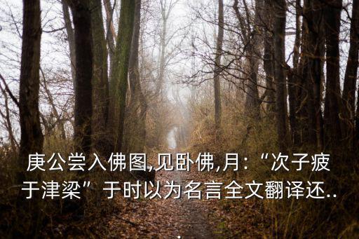庚公嘗入佛圖,見臥佛,月:“次子疲于津梁”于時以為名言全文翻譯還...