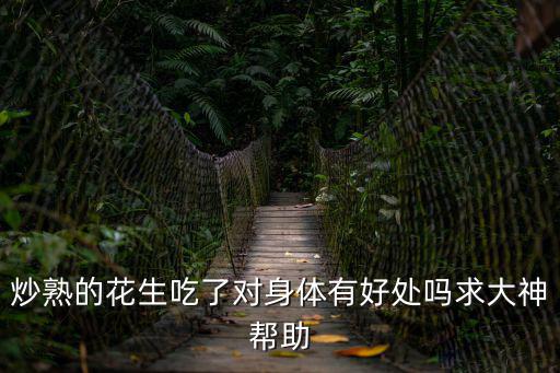 炒熟的花生吃了對身體有好處嗎求大神幫助