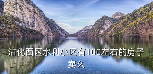 沾化西區水利小區有100左右的房子賣么
