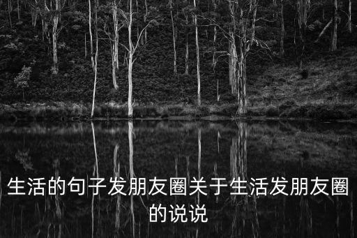 生活的句子發(fā)朋友圈關(guān)于生活發(fā)朋友圈的說說