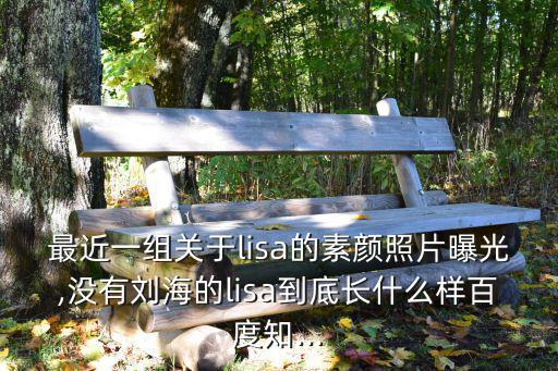 最近一組關于lisa的素顏照片曝光,沒有劉海的lisa到底長什么樣百度知...