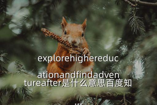 explorehighereducationandfindadventureafter是什么意思百度知...