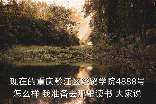 現在的重慶黔江區經貿學院4888號怎么樣 我準備去那里讀書 大家說