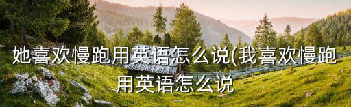 她喜歡慢跑用英語怎么說(我喜歡慢跑用英語怎么說