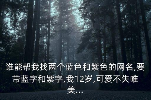 誰能幫我找兩個藍色和紫色的網名,要帶藍字和紫字,我12歲,可愛不失唯美...