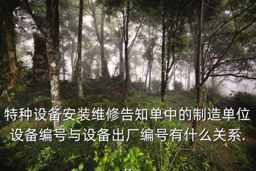 特種設(shè)備安裝維修告知單中的制造單位設(shè)備編號(hào)與設(shè)備出廠編號(hào)有什么關(guān)系...