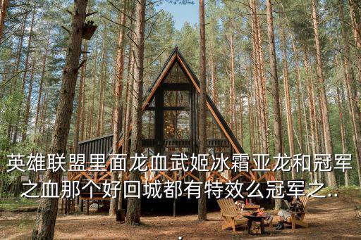 英雄聯(lián)盟里面龍血武姬冰霜亞龍和冠軍之血那個(gè)好回城都有特效么冠軍之...