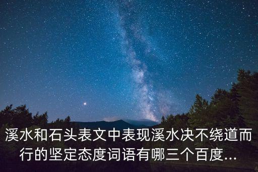 溪水和石頭表文中表現溪水決不繞道而行的堅定態度詞語有哪三個百度...